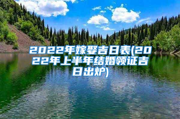 2022年嫁娶吉日表(2022年上半年结婚领证吉日出炉)