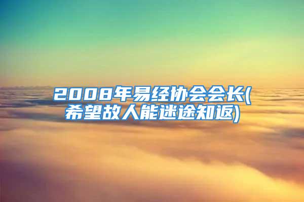 2008年易经协会会长(希望故人能迷途知返)