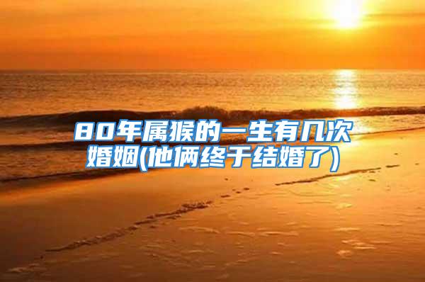 80年属猴的一生有几次婚姻(他俩终于结婚了)