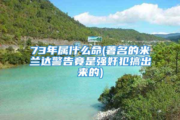 73年属什么命(著名的米兰达警告竟是强奸犯搞出来的)