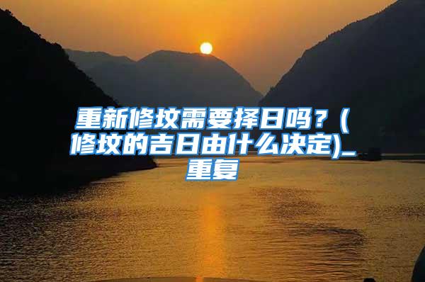 重新修坟需要择日吗？(修坟的吉日由什么决定)_重复