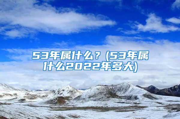 53年属什么？(53年属什么2022年多大)