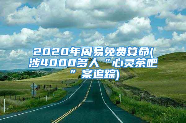 2020年周易免费算命(涉4000多人“心灵茶吧”案追踪)