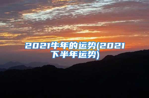 2021牛年的运势(2021下半年运势)