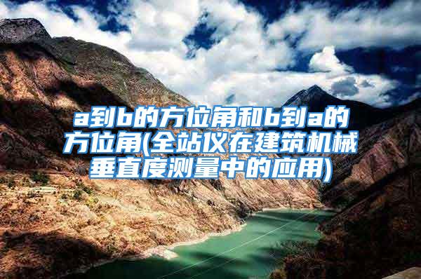 a到b的方位角和b到a的方位角(全站仪在建筑机械垂直度测量中的应用)