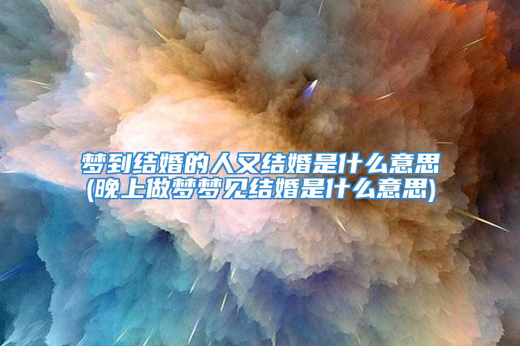 梦到结婚的人又结婚是什么意思(晚上做梦梦见结婚是什么意思)