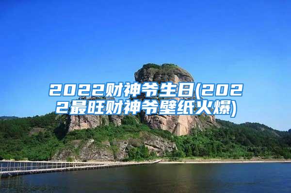 2022财神爷生日(2022最旺财神爷壁纸火爆)