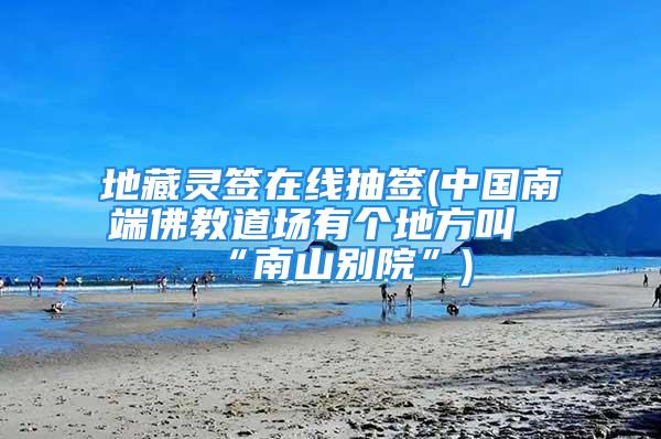 地藏灵签在线抽签(中国南端佛教道场有个地方叫“南山别院”)