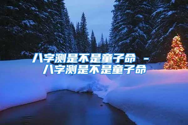 八字测是不是童子命 - 八字测是不是童子命