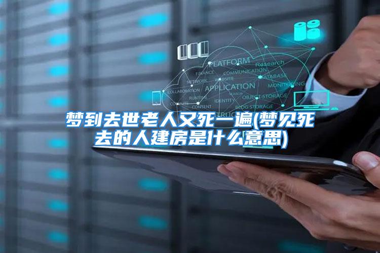 梦到去世老人又死一遍(梦见死去的人建房是什么意思)