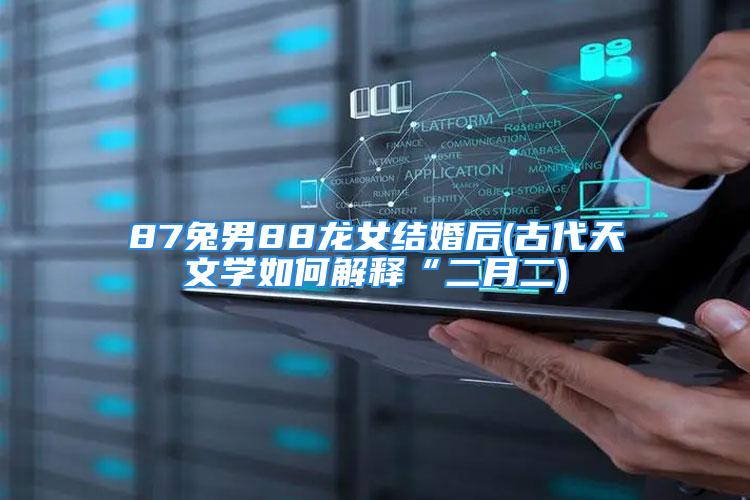 87兔男88龙女结婚后(古代天文学如何解释“二月二)
