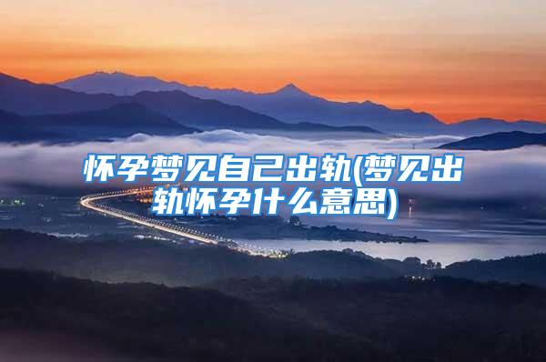 怀孕梦见自己出轨(梦见出轨怀孕什么意思)
