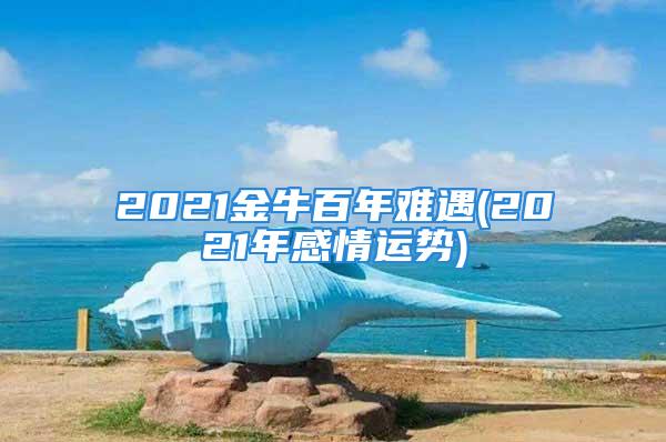 2021金牛百年难遇(2021年感情运势)
