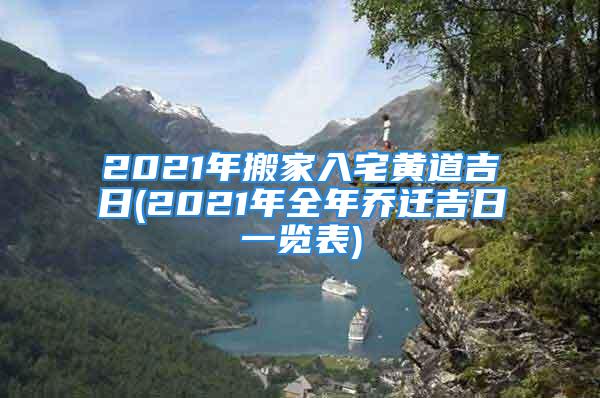 2021年搬家入宅黄道吉日(2021年全年乔迁吉日一览表)