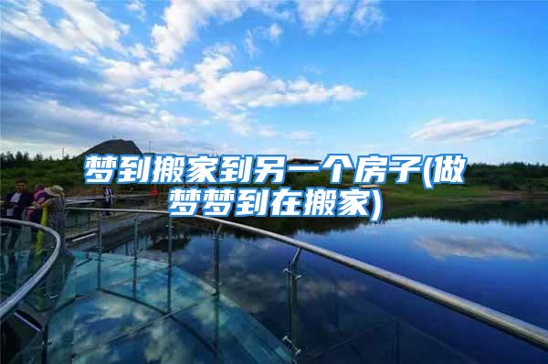 梦到搬家到另一个房子(做梦梦到在搬家)