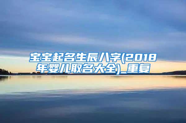 宝宝起名生辰八字(2018年婴儿取名大全)_重复