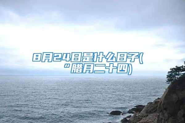 8月24日是什么日子(“腊月二十四)