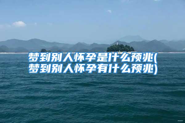 梦到别人怀孕是什么预兆(梦到别人怀孕有什么预兆)