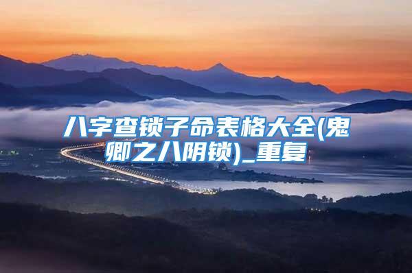 八字查锁子命表格大全(鬼卿之八阴锁)_重复