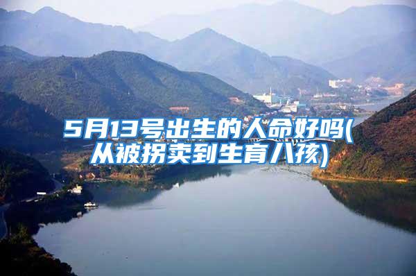 5月13号出生的人命好吗(从被拐卖到生育八孩)