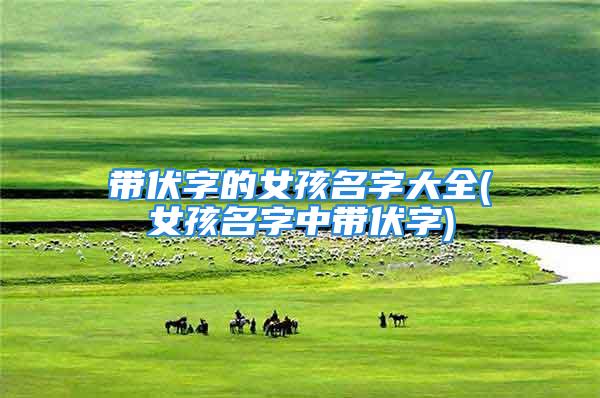 带伏字的女孩名字大全(女孩名字中带伏字)