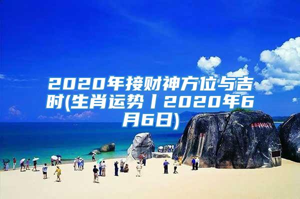 2020年接财神方位与吉时(生肖运势丨2020年6月6日)