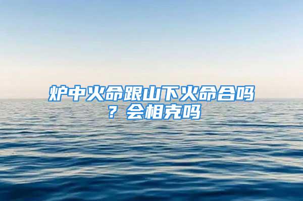 炉中火命跟山下火命合吗？会相克吗