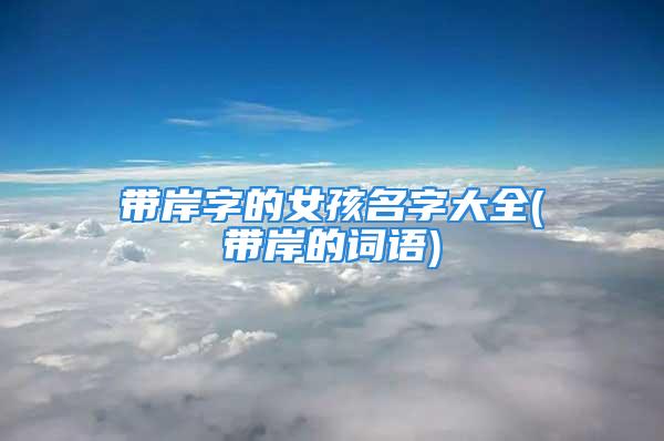 带岸字的女孩名字大全(带岸的词语)