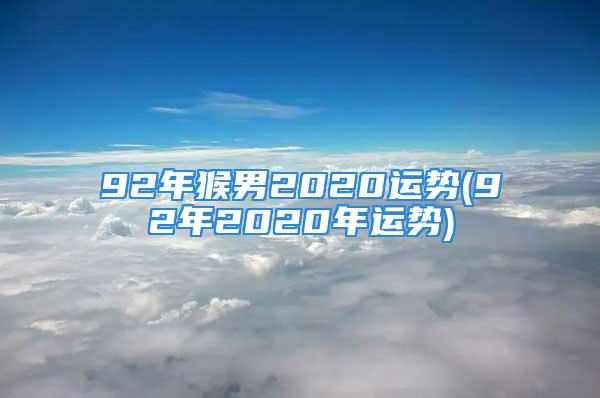 92年猴男2020运势(92年2020年运势)