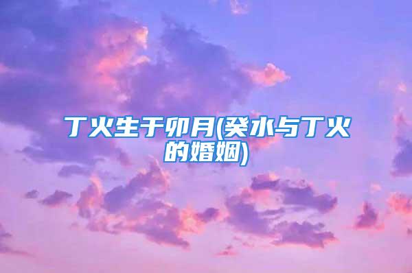 丁火生于卯月(癸水与丁火的婚姻)