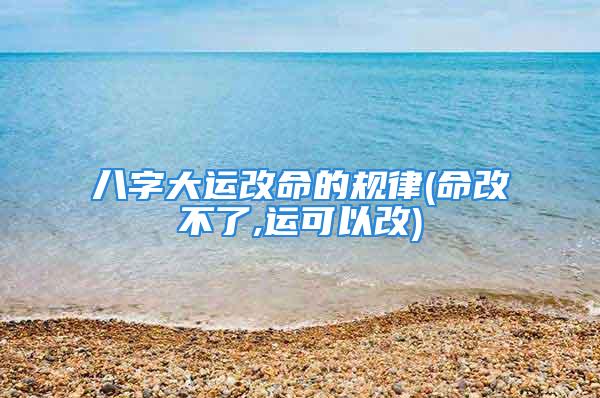 八字大运改命的规律(命改不了,运可以改)