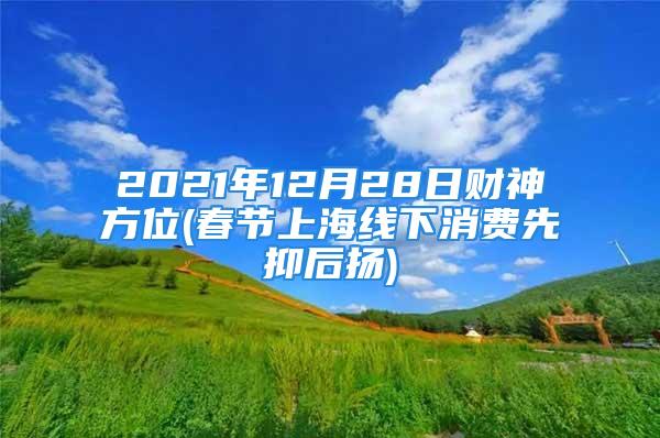 2021年12月28日财神方位(春节上海线下消费先抑后扬)