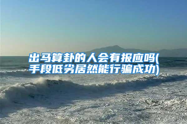出马算卦的人会有报应吗(手段低劣居然能行骗成功)