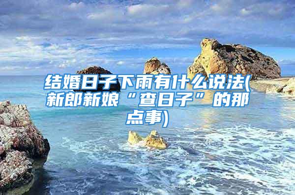 结婚日子下雨有什么说法(新郎新娘“查日子”的那点事)