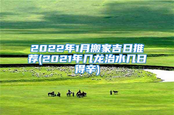 2022年1月搬家吉日推荐(2021年几龙治水几日得辛)