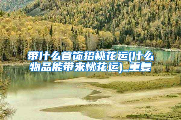 带什么首饰招桃花运(什么物品能带来桃花运)_重复