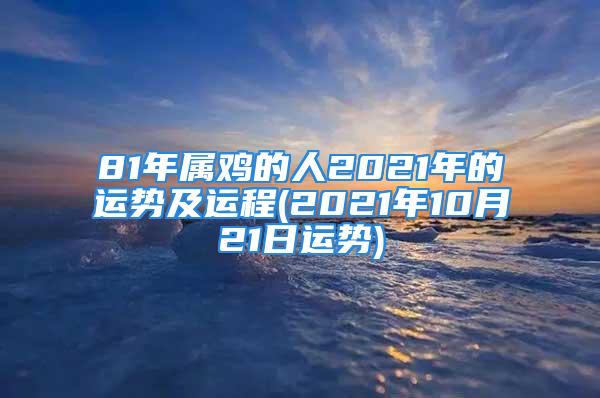 81年属鸡的人2021年的运势及运程(2021年10月21日运势)