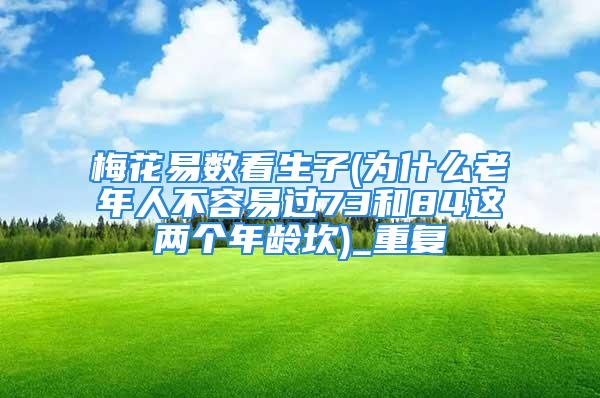 梅花易数看生子(为什么老年人不容易过73和84这两个年龄坎)_重复