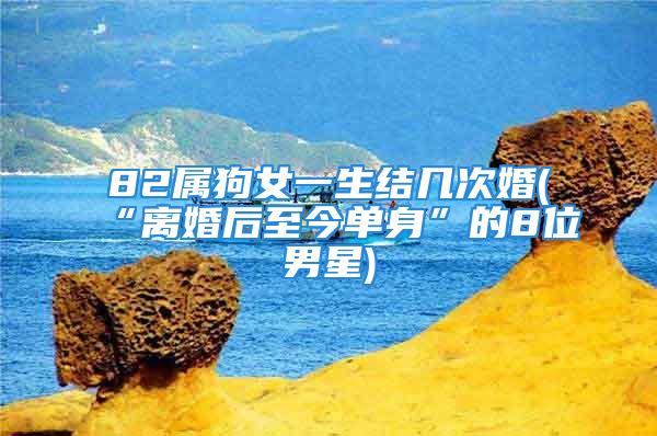 82属狗女一生结几次婚(“离婚后至今单身”的8位男星)