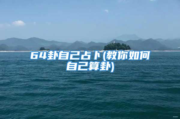 64卦自己占卜(教你如何自己算卦)