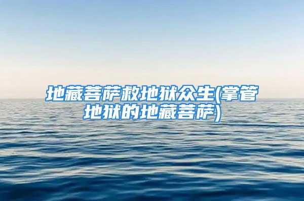 地藏菩萨救地狱众生(掌管地狱的地藏菩萨)