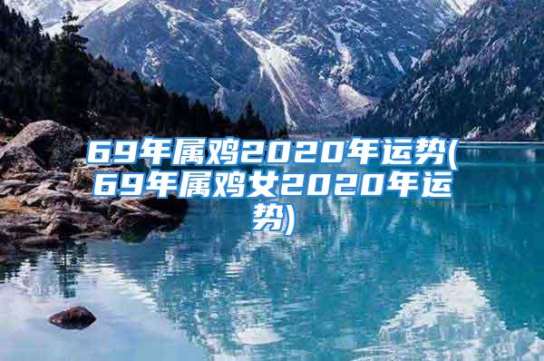 69年属鸡2020年运势(69年属鸡女2020年运势)
