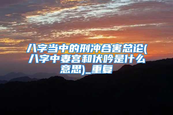 八字当中的刑冲合害总论(八字中妻宫和伏吟是什么意思)_重复