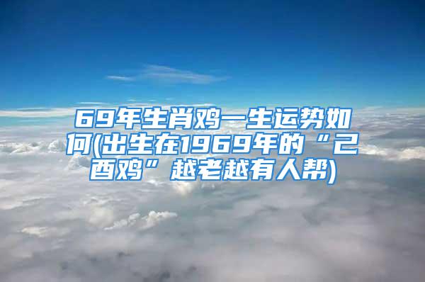 69年生肖鸡一生运势如何(出生在1969年的“己酉鸡”越老越有人帮)