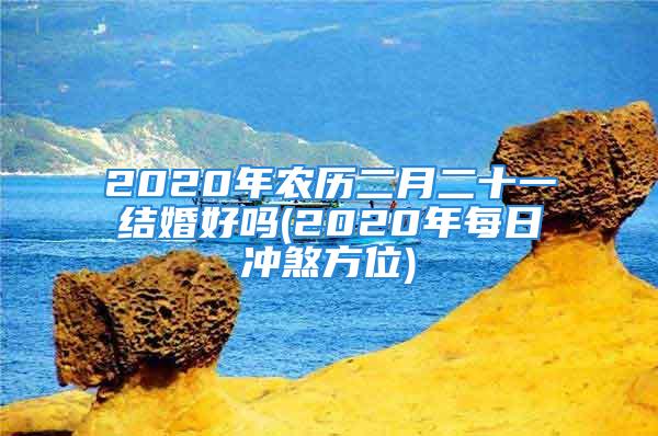 2020年农历二月二十一结婚好吗(2020年每日冲煞方位)