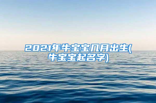 2021年牛宝宝几月出生(牛宝宝起名字)