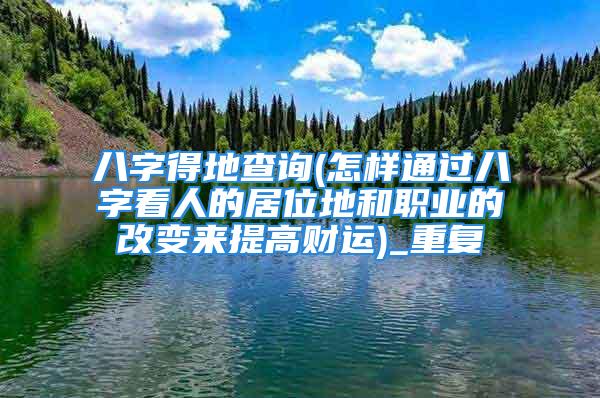 八字得地查询(怎样通过八字看人的居位地和职业的改变来提高财运)_重复