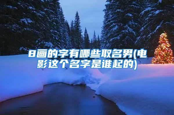 8画的字有哪些取名男(电影这个名字是谁起的)