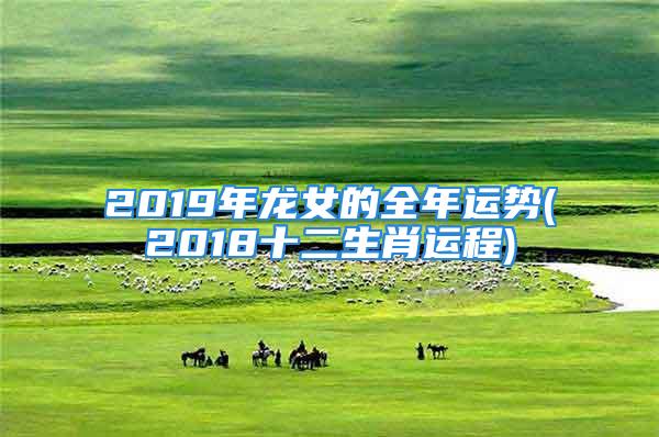 2019年龙女的全年运势(2018十二生肖运程)
