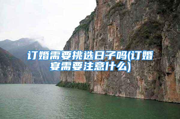订婚需要挑选日子吗(订婚宴需要注意什么)